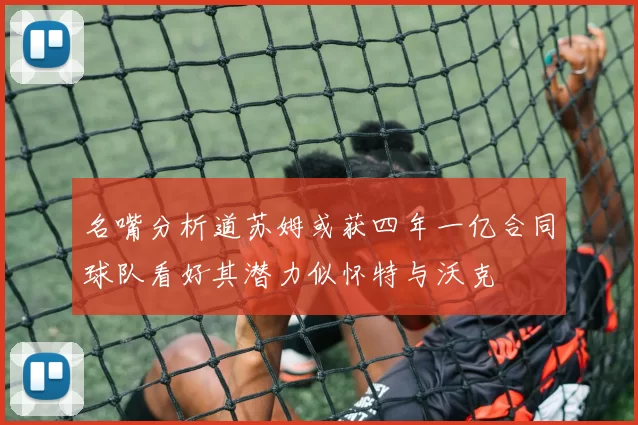 名嘴分析道苏姆或获四年一亿合同球队看好其潜力似怀特与沃克