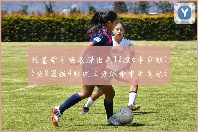约基奇半场表现出色12投6中贡献15分8篮板4助攻三分球命中率高达667