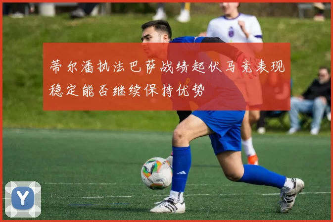 蒂尔潘执法巴萨战绩起伏马竞表现稳定能否继续保持优势