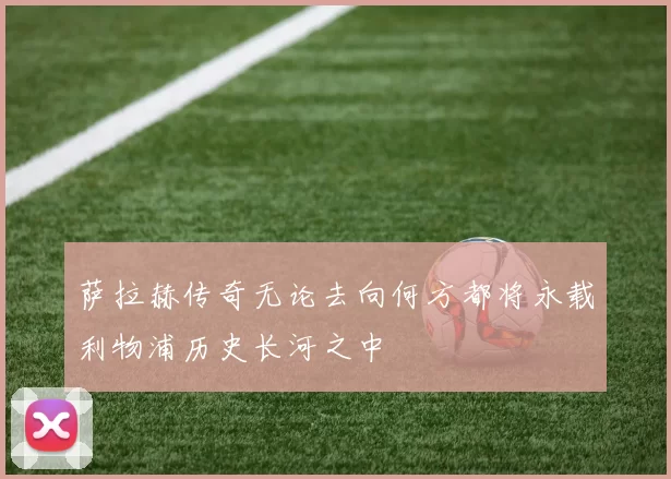 萨拉赫传奇无论去向何方都将永载利物浦历史长河之中