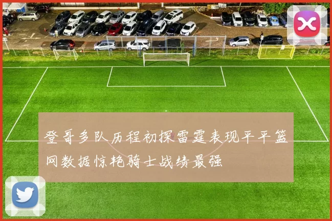登哥多队历程初探雷霆表现平平篮网数据惊艳骑士战绩最强