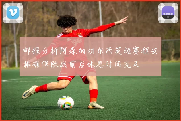 邮报分析阿森纳切尔西英超赛程安排确保欧战前后休息时间充足