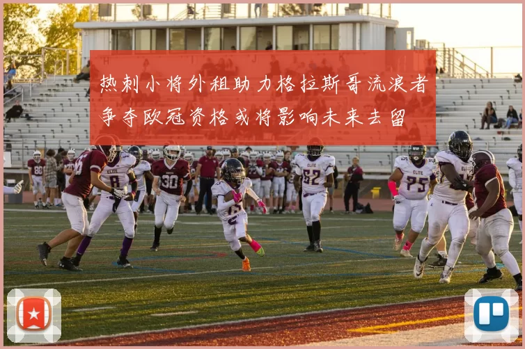 热刺小将外租助力格拉斯哥流浪者争夺欧冠资格或将影响未来去留